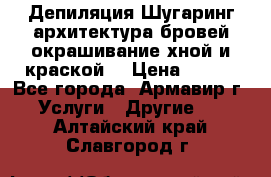 Депиляция.Шугаринг.архитектура бровей окрашивание хной и краской  › Цена ­ 100 - Все города, Армавир г. Услуги » Другие   . Алтайский край,Славгород г.